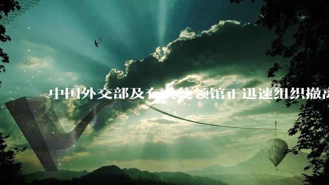 中国外交部及有关使领馆正迅速组织撤离在以、伊的中国公民，目前当地情况如何？