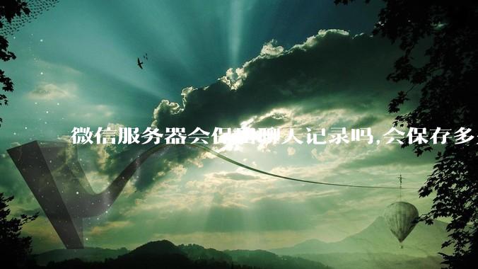 微信服务器会保留聊天记录吗,会保存多久?