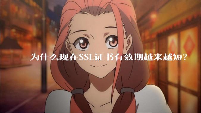 为什么现在SSL证书有效期越来越短？
