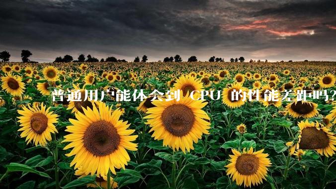 普通用户能体会到 CPU 的性能差距吗？