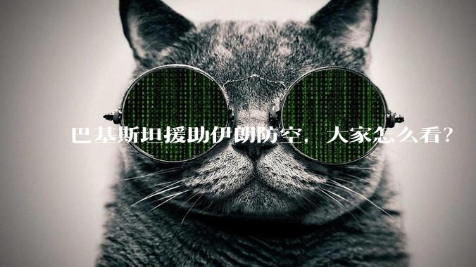 巴基斯坦援助伊朗防空，大家怎么看？