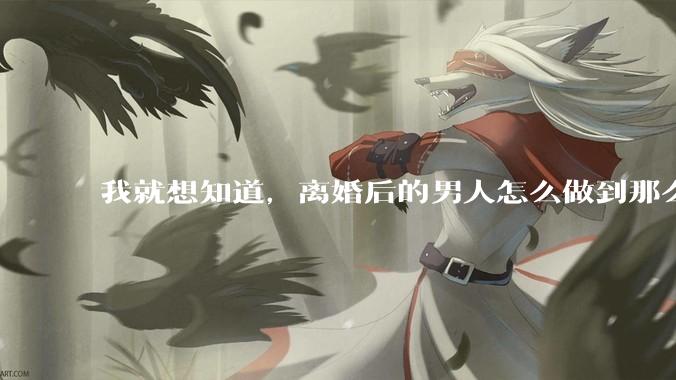 我就想知道，离婚后的男人怎么做到那么绝情？