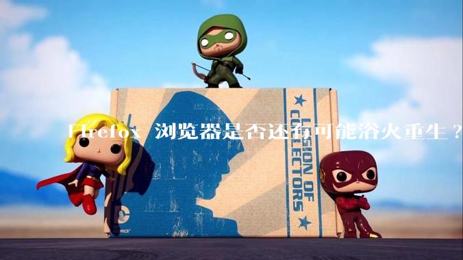 Firefox 浏览器是否还有可能浴火重生?