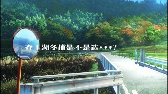查干湖冬捕是不是造***？