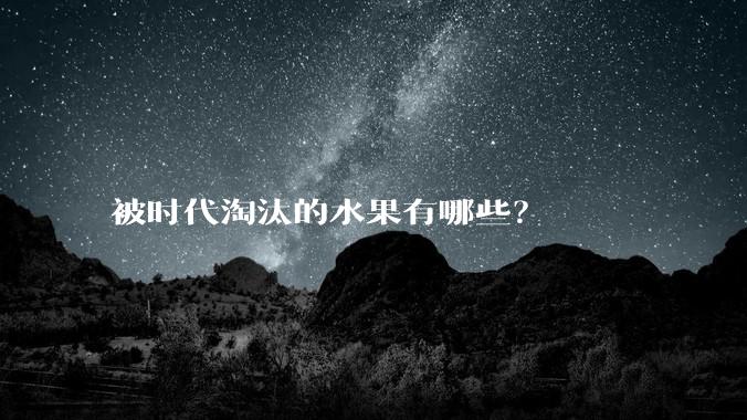 被时代淘汰的水果有哪些？