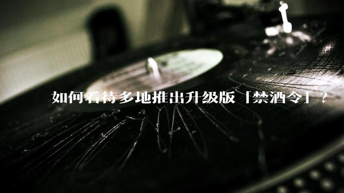 如何看待多地推出升级版「禁酒令」？