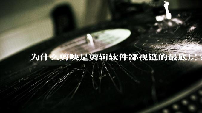 为什么剪映是剪辑软件鄙视链的最底层?