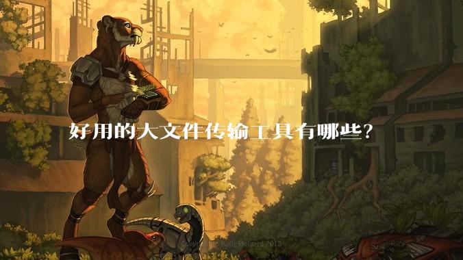 好用的大文件传输工具有哪些？